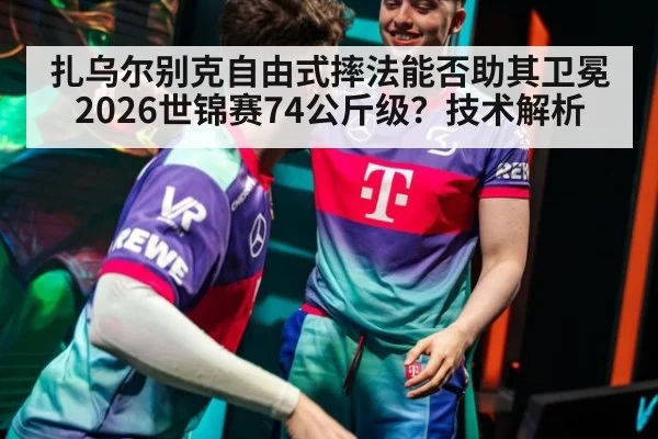扎乌尔别克自由式摔法能否助其卫冕2026世锦赛74公斤级？技术解析