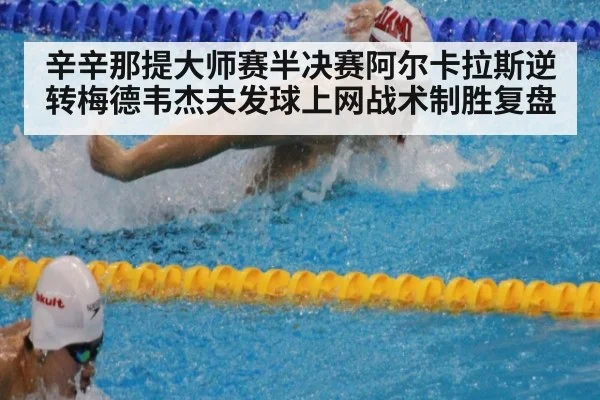 辛辛那提大师赛半决赛阿尔卡拉斯逆转梅德韦杰夫发球上网战术制胜复盘