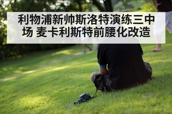 利物浦新帅斯洛特演练三中场 麦卡利斯特前腰化改造