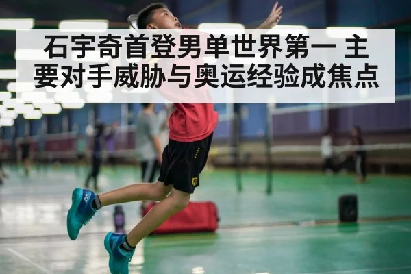 石宇奇首登男单世界第一 主要对手威胁与奥运经验成焦点