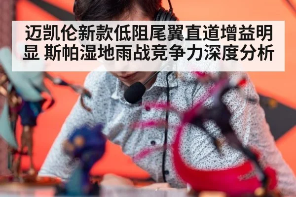 迈凯伦新款低阻尾翼直道增益明显 斯帕湿地雨战竞争力深度分析
